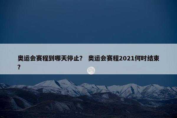 奥运会赛程到哪天停止？ 奥运会赛程2021何时结束？