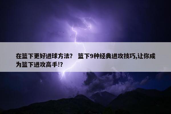 在篮下更好进球方法？ 篮下9种经典进攻技巧,让你成为篮下进攻高手!？