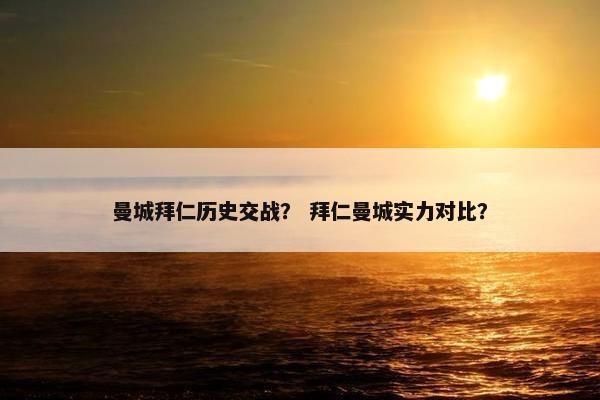 曼城拜仁历史交战？ 拜仁曼城实力对比？
