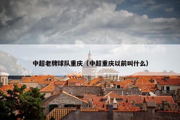 中超老牌球队重庆（中超重庆以前叫什么）