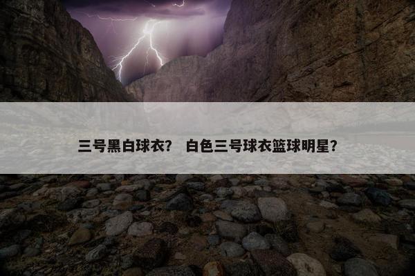 三号黑白球衣？ 白色三号球衣篮球明星？
