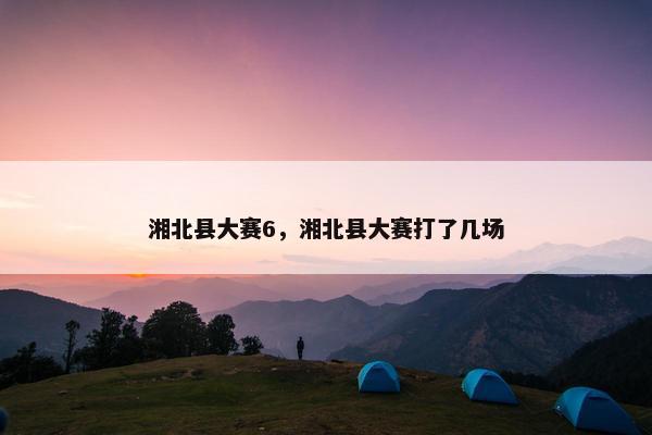 湘北县大赛6，湘北县大赛打了几场