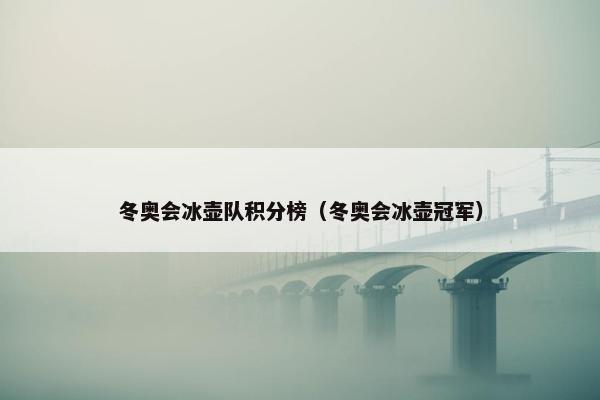 冬奥会冰壶队积分榜（冬奥会冰壶冠军）