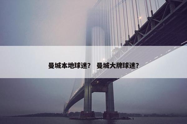 曼城本地球迷？ 曼城大牌球迷？