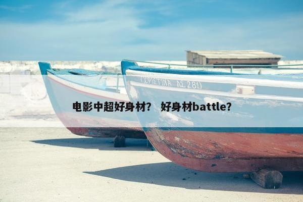 电影中超好身材？ 好身材battle？