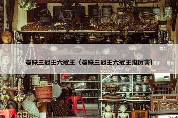 曼联三冠王六冠王（曼联三冠王六冠王谁厉害）