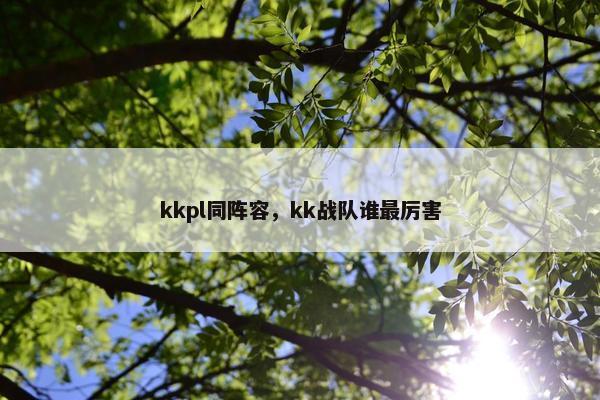 kkpl同阵容，kk战队谁最厉害