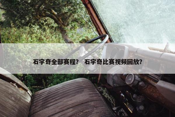 石宇奇全部赛程？ 石宇奇比赛视频回放？