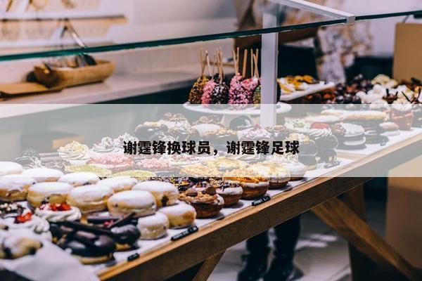 谢霆锋换球员，谢霆锋足球