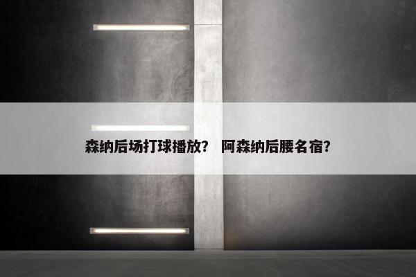 森纳后场打球播放？ 阿森纳后腰名宿？