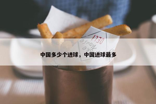 中国多少个进球，中国进球最多