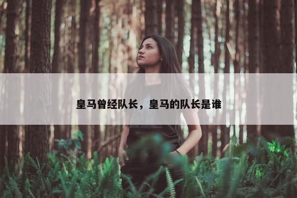 皇马曾经队长，皇马的队长是谁