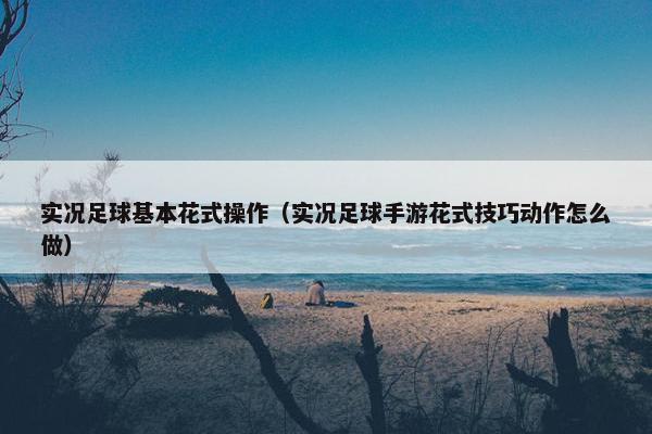 实况足球基本花式操作（实况足球手游花式技巧动作怎么做）