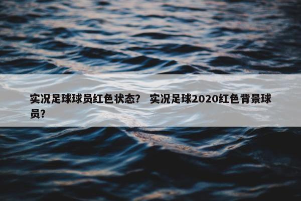 实况足球球员红色状态？ 实况足球2020红色背景球员？