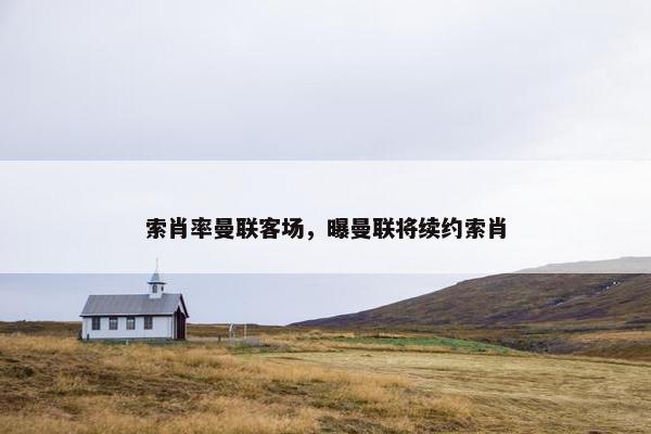 索肖率曼联客场，曝曼联将续约索肖