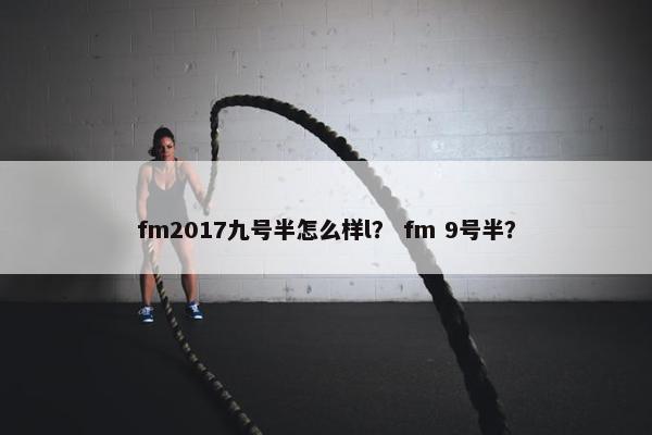 fm2017九号半怎么样l？ fm 9号半？