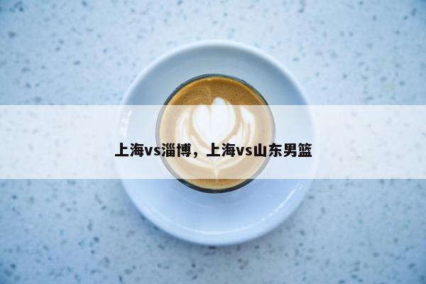 上海vs淄博，上海vs山东男篮