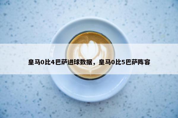 皇马0比4巴萨进球数据，皇马0比5巴萨阵容