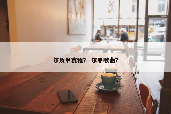 尔及甲赛程？ 尔甲歌曲？