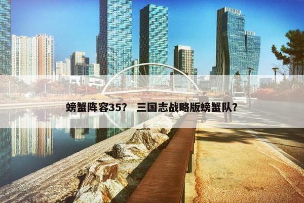 螃蟹阵容35？ 三国志战略版螃蟹队？