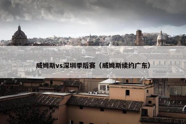 威姆斯vs深圳季后赛（威姆斯续约广东）
