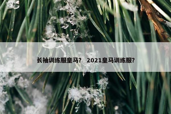 长袖训练服皇马？ 2021皇马训练服？