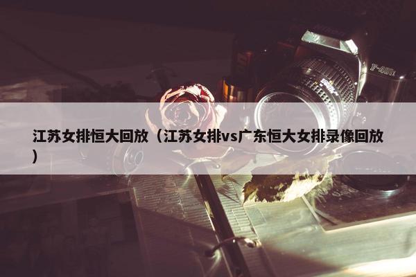 江苏女排恒大回放（江苏女排vs广东恒大女排录像回放）