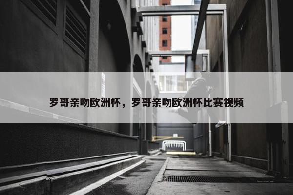罗哥亲吻欧洲杯，罗哥亲吻欧洲杯比赛视频