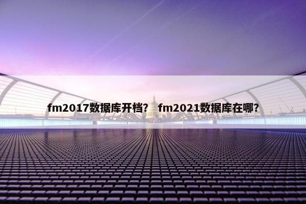 fm2017数据库开档？ fm2021数据库在哪？
