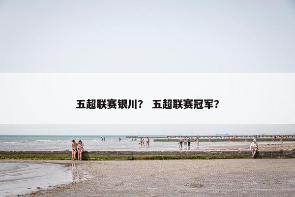 五超联赛银川？ 五超联赛冠军？