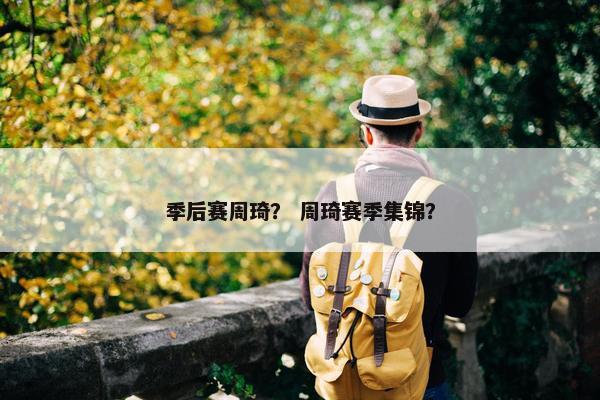季后赛周琦？ 周琦赛季集锦？