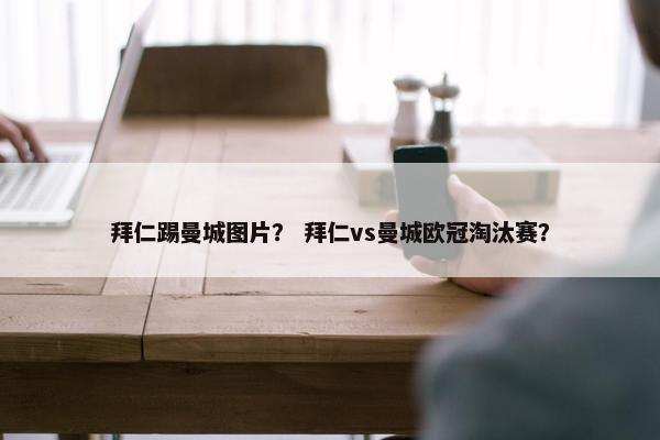 拜仁踢曼城图片？ 拜仁vs曼城欧冠淘汰赛？
