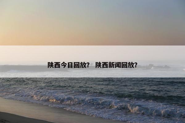 陕西今日回放？ 陕西新闻回放？