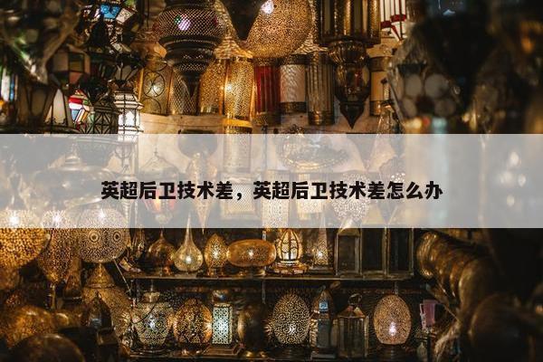英超后卫技术差，英超后卫技术差怎么办