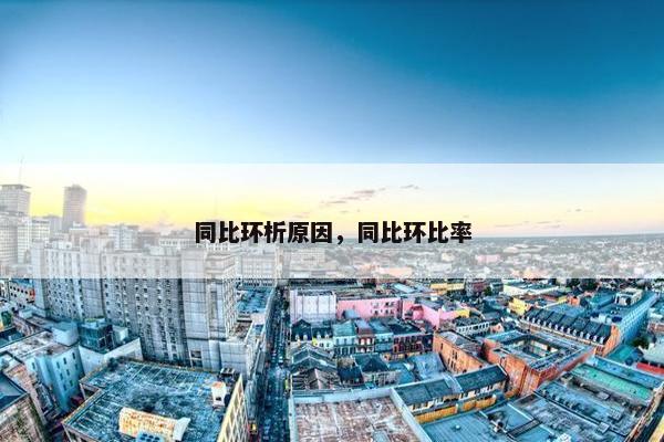 同比环析原因，同比环比率