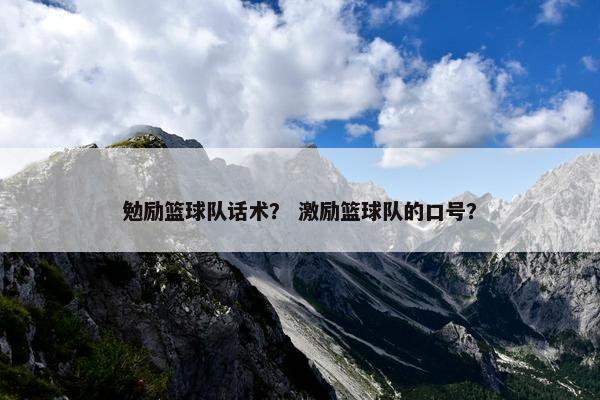 勉励篮球队话术？ 激励篮球队的口号？