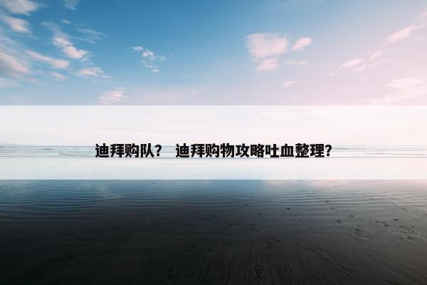 迪拜购队？ 迪拜购物攻略吐血整理？