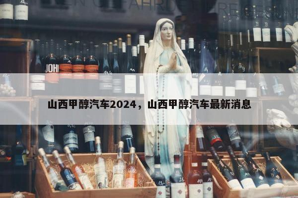 山西甲醇汽车2024，山西甲醇汽车最新消息