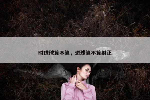 时进球算不算，进球算不算射正