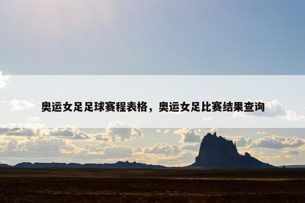 奥运女足足球赛程表格，奥运女足比赛结果查询
