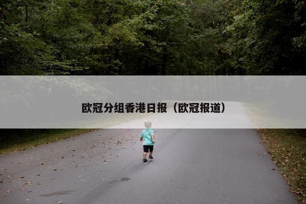 欧冠分组香港日报（欧冠报道）
