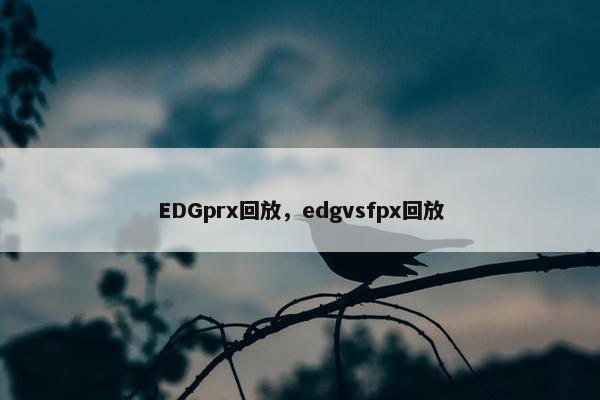 EDGprx回放，edgvsfpx回放