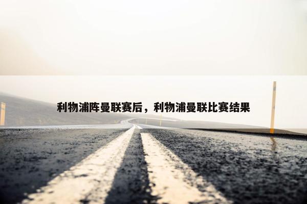 利物浦阵曼联赛后，利物浦曼联比赛结果