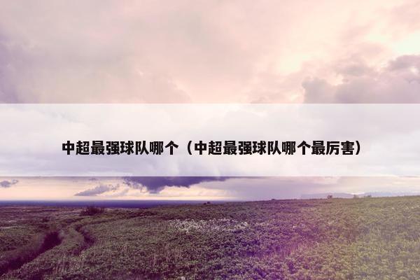 中超最强球队哪个（中超最强球队哪个最厉害）