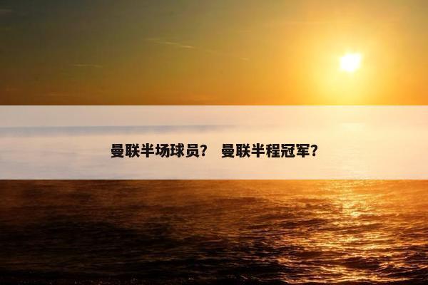 曼联半场球员？ 曼联半程冠军？