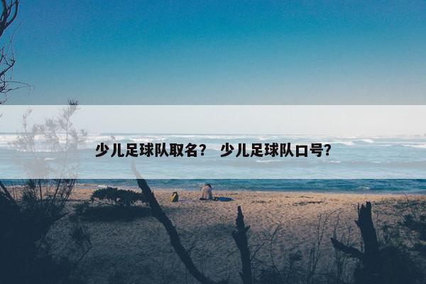 少儿足球队取名？ 少儿足球队口号？