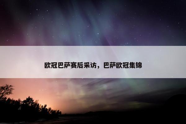 欧冠巴萨赛后采访，巴萨欧冠集锦