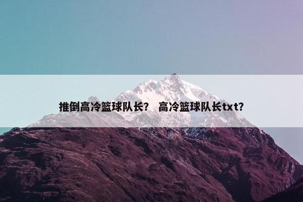 推倒高冷篮球队长？ 高冷篮球队长txt？