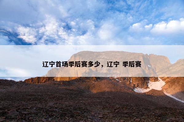 辽宁首场季后赛多少,辽宁 季后赛 辽宁首场季后赛多少,辽宁 季后赛