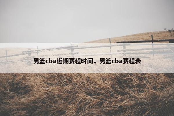 男篮cba近期赛程时间，男篮cba赛程表